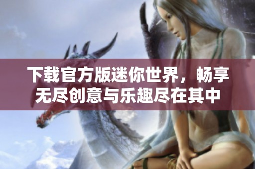 下载官方版迷你世界，畅享无尽创意与乐趣尽在其中