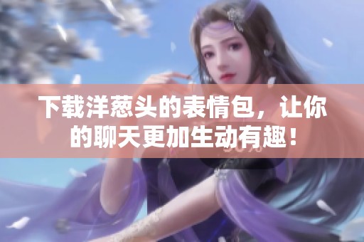 下载洋葱头的表情包，让你的聊天更加生动有趣！