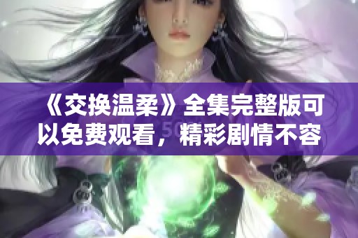 《交换温柔》全集完整版可以免费观看，精彩剧情不容错过！