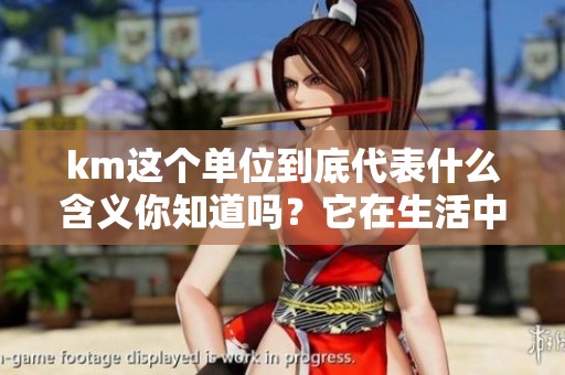 km这个单位到底代表什么含义你知道吗？它在生活中的应用又是怎样的呢？