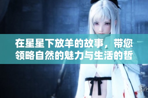在星星下放羊的故事，带您领略自然的魅力与生活的哲理