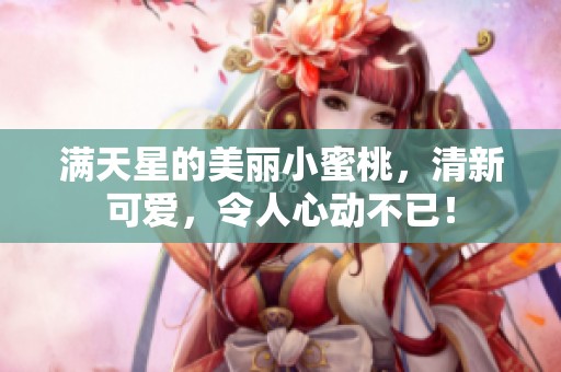 满天星的美丽小蜜桃，清新可爱，令人心动不已！