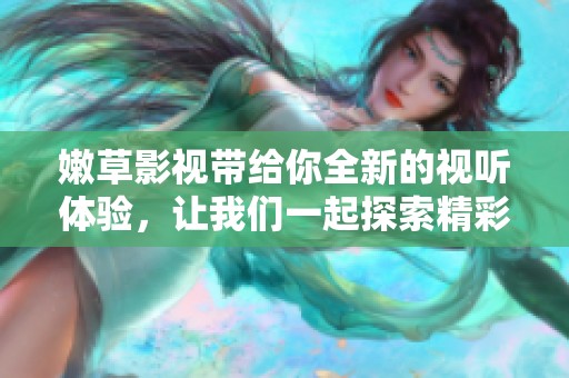 嫩草影视带给你全新的视听体验，让我们一起探索精彩内容吧