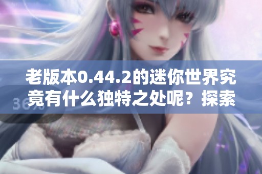 老版本0.44.2的迷你世界究竟有什么独特之处呢？探索这个令人期待的新版本！