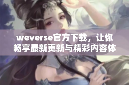 weverse官方下载，让你畅享最新更新与精彩内容体验