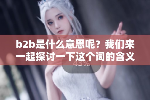 b2b是什么意思呢？我们来一起探讨一下这个词的含义和背后的意义。