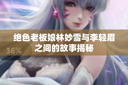 绝色老板娘林妙雪与李轻眉之间的故事揭秘