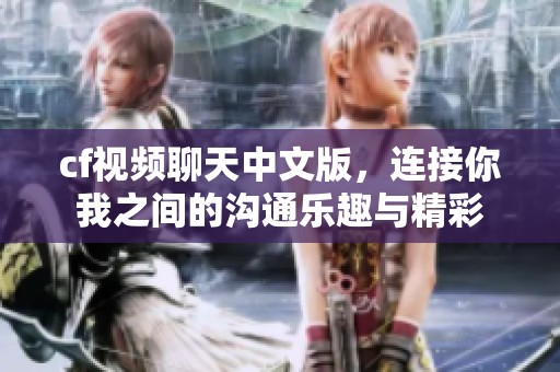 cf视频聊天中文版，连接你我之间的沟通乐趣与精彩