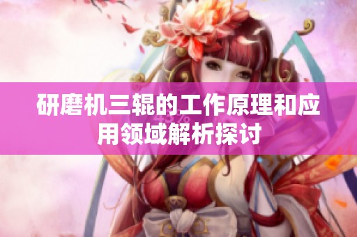 研磨机三辊的工作原理和应用领域解析探讨