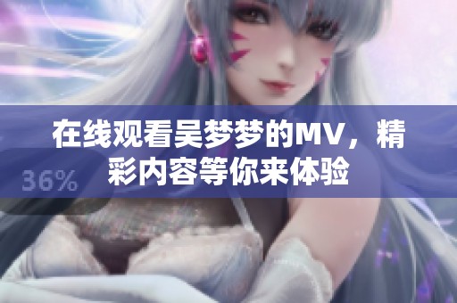在线观看吴梦梦的MV，精彩内容等你来体验