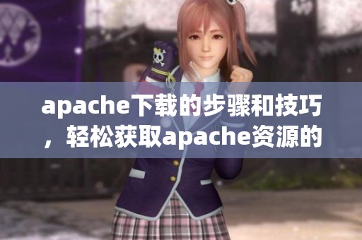 apache下载的步骤和技巧，轻松获取apache资源的完整指南