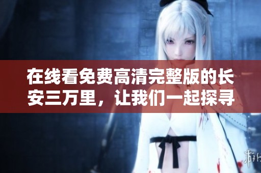 在线看免费高清完整版的长安三万里，让我们一起探寻这段旅程的奥秘