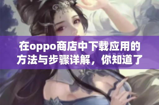 在oppo商店中下载应用的方法与步骤详解，你知道了吗