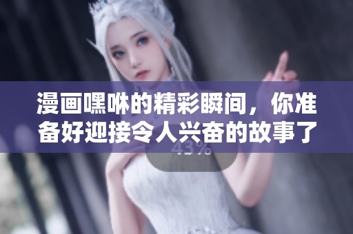 漫画嘿咻的精彩瞬间，你准备好迎接令人兴奋的故事了吗