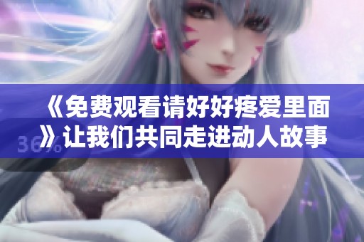 《免费观看请好好疼爱里面》让我们共同走进动人故事的世界