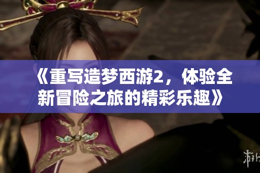 《重写造梦西游2，体验全新冒险之旅的精彩乐趣》