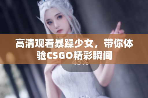 高清观看暴躁少女，带你体验CSGO精彩瞬间