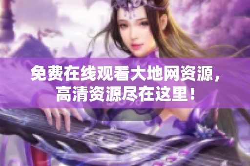 免费在线观看大地网资源，高清资源尽在这里！