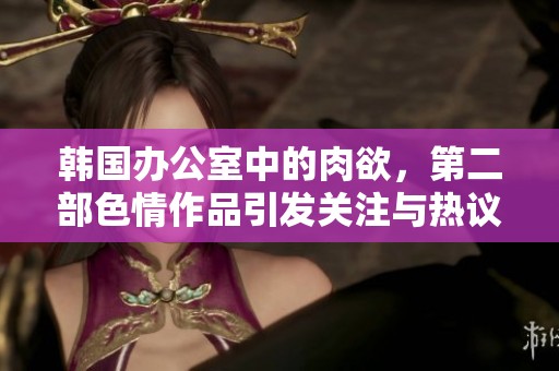 韩国办公室中的肉欲，第二部**作品引发关注与热议