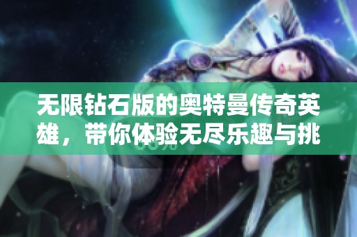 无限钻石版的奥特曼传奇英雄，带你体验无尽乐趣与挑战