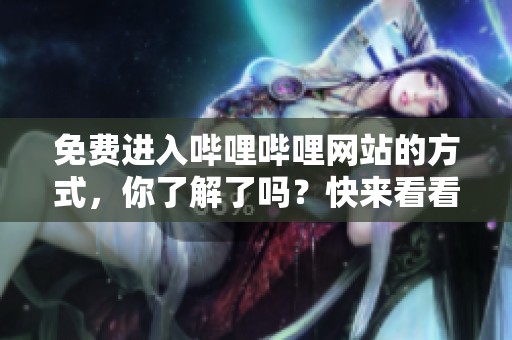 免费进入哔哩哔哩网站的方式，你了解了吗？快来看看吧！