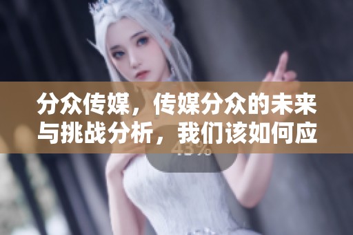 分众传媒，传媒分众的未来与挑战分析，我们该如何应对变化趋势。