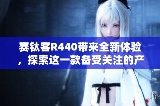 赛钛客R440带来全新体验，探索这一款备受关注的产品