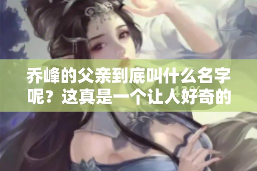乔峰的父亲到底叫什么名字呢？这真是一个让人好奇的问题。