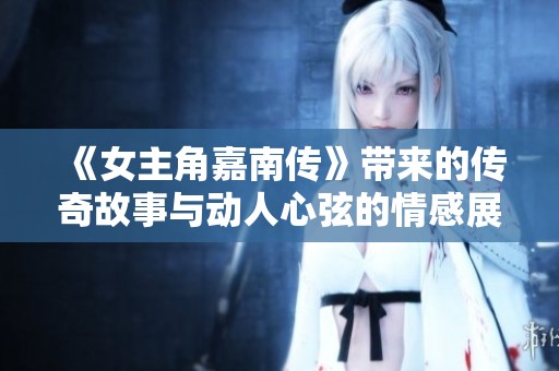 《女主角嘉南传》带来的传奇故事与动人心弦的情感展现