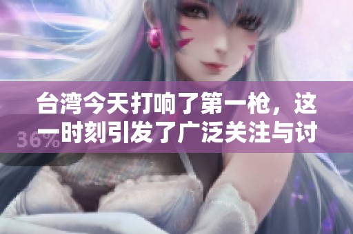 台湾今天打响了第一枪，这一时刻引发了广泛关注与讨论