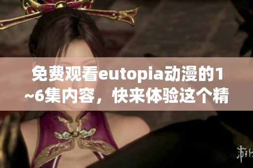 免费观看eutopia动漫的1~6集内容，快来体验这个精彩的世界吧