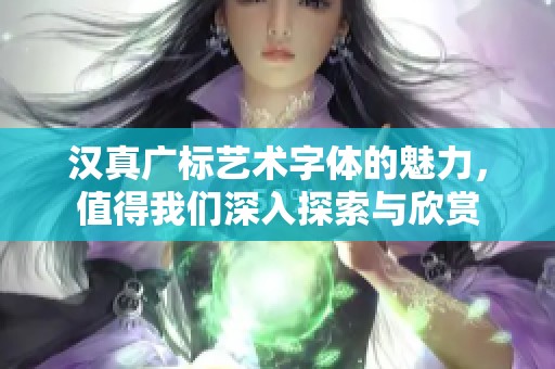 汉真广标艺术字体的魅力，值得我们深入探索与欣赏