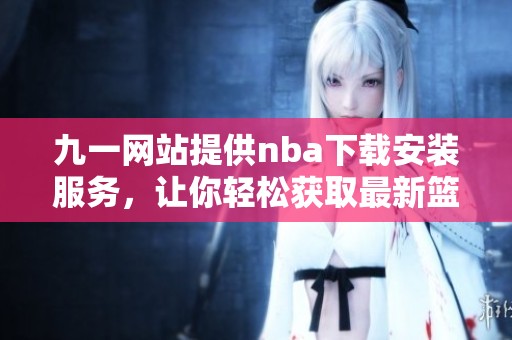 九一网站提供nba下载安装服务，让你轻松获取最新篮球资讯和娱乐体验