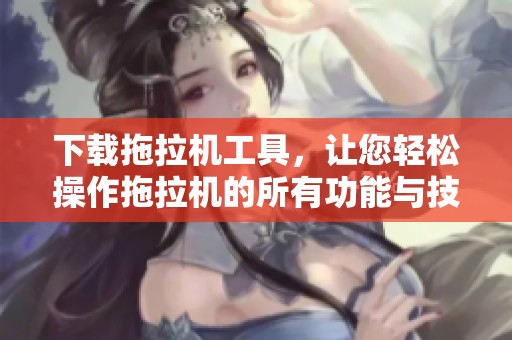 下载拖拉机工具，让您轻松操作拖拉机的所有功能与技巧
