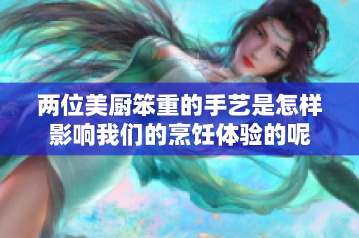 两位美厨笨重的手艺是怎样影响我们的烹饪体验的呢