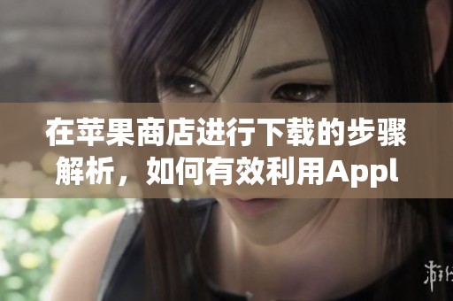 在苹果商店进行下载的步骤解析，如何有效利用Apple Store进行应用获取