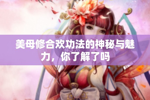 美母修合欢功法的神秘与魅力，你了解了吗