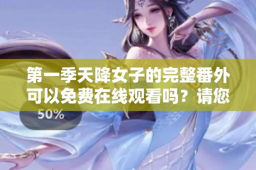 第一季天降女子的完整番外可以免费在线观看吗？请您了解详情！
