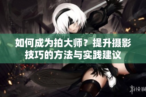 如何成为拍大师？提升摄影技巧的方法与实践建议