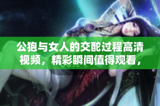 公狍与女人的交酡过程高清视频，精彩瞬间值得观看，令人难以忘怀