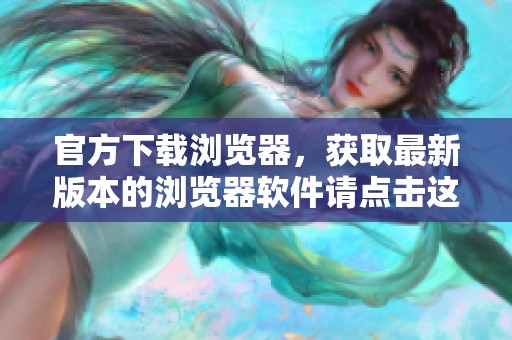官方下载浏览器，获取最新版本的浏览器软件请点击这里