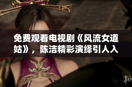 免费观看电视剧《风流女道姑》，陈洁精彩演绎引人入胜的故事