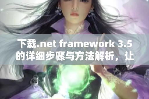 下载.net framework 3.5的详细步骤与方法解析，让你轻松获取所需版本