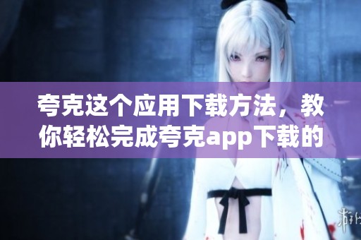 夸克这个应用下载方法，教你轻松完成夸克app下载的步骤
