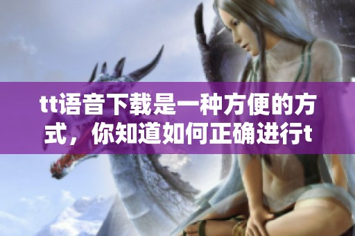 tt语音下载是一种方便的方式，你知道如何正确进行tt语音下载吗