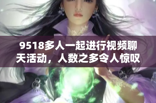 9518多人一起进行视频聊天活动，人数之多令人惊叹不已