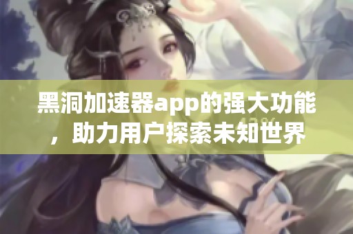 黑洞加速器app的强大功能，助力用户探索未知世界