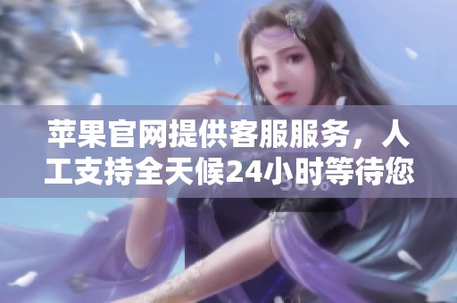 苹果官网提供客服服务，人工支持全天候24小时等待您的咨询