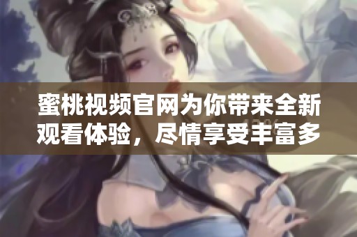 蜜桃视频官网为你带来全新观看体验，尽情享受丰富多彩的精彩内容！