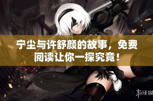 宁尘与许舒颜的故事，免费阅读让你一探究竟！